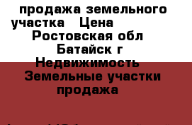 продажа земельного участка › Цена ­ 340 000 - Ростовская обл., Батайск г. Недвижимость » Земельные участки продажа   